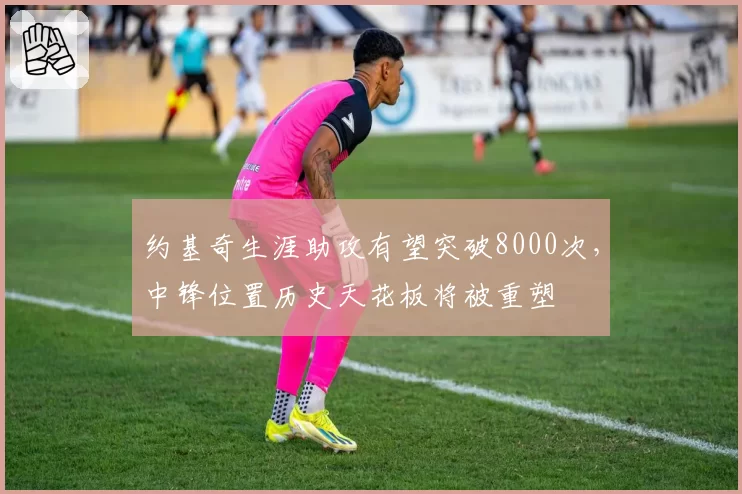 约基奇生涯助攻有望突破8000次，中锋位置历史天花板将被重塑