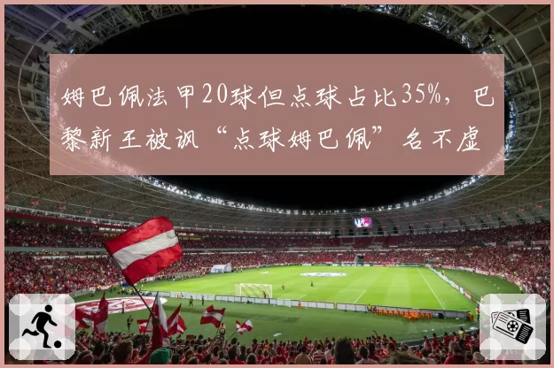 姆巴佩法甲20球但点球占比35%，巴黎新王被讽“点球姆巴佩”名不虚传