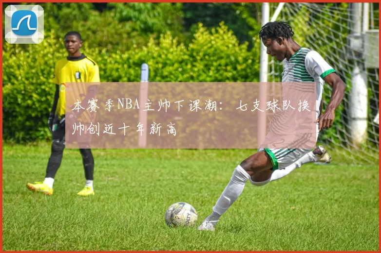 本赛季NBA主帅下课潮：七支球队换帅创近十年新高