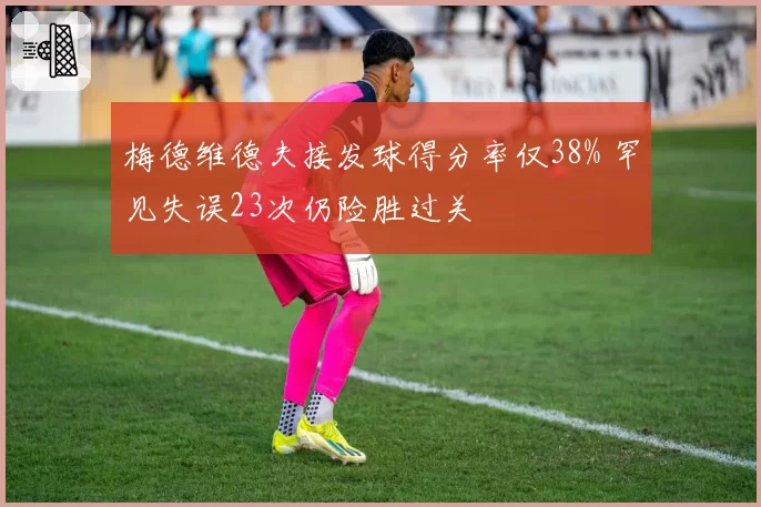 梅德维德夫接发球得分率仅38% 罕见失误23次仍险胜过关