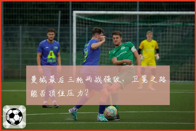 曼城最后三轮两战强敌，卫冕之路能否顶住压力？