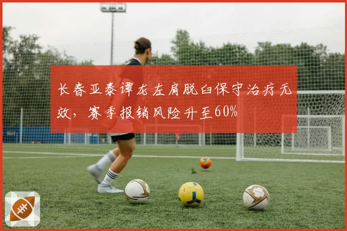 长春亚泰谭龙左肩脱臼保守治疗无效，赛季报销风险升至60%