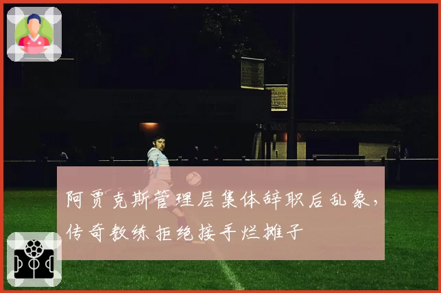 阿贾克斯管理层集体辞职后乱象,传奇教练拒绝接手烂摊子