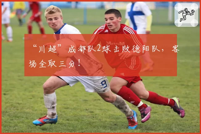 “川超”成都队2球击败德阳队，客场全取三分！