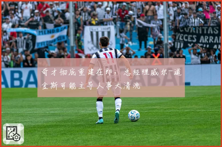 奇才彻底重建在即,总经理威尔-道金斯可能主导人事大清洗