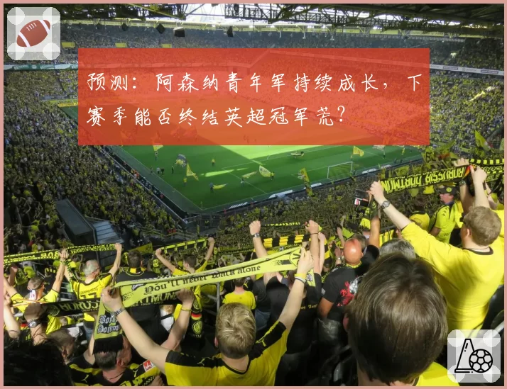 预测：阿森纳青年军持续成长，下赛季能否终结英超冠军荒？