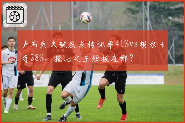 卢布列夫破发点转化率41%vs胡尔卡奇28%，抢七之王短板在哪？