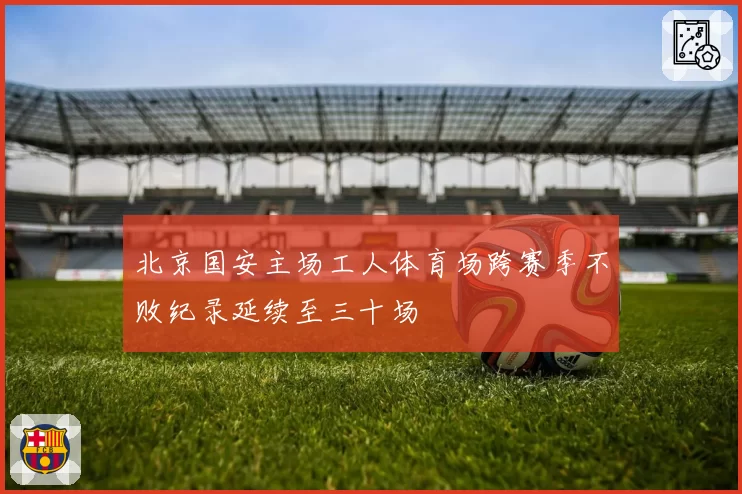 北京国安主场工人体育场跨赛季不败纪录延续至三十场