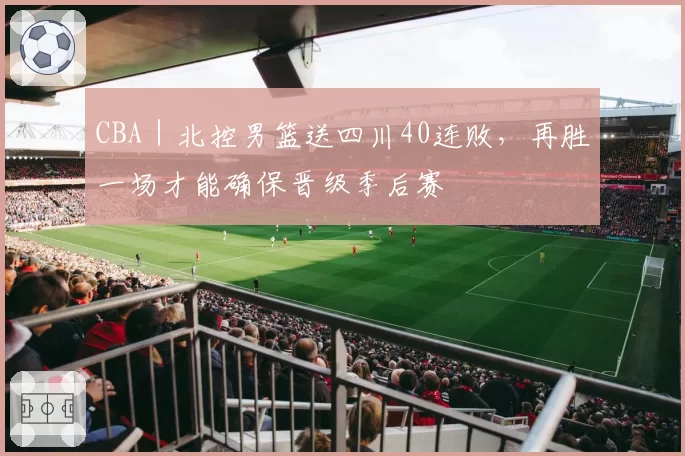 CBA｜北控男篮送四川40连败，再胜一场才能确保晋级季后赛
