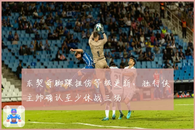 东契奇脚踝扭伤等级更新，独行侠主帅确认至少休战三场