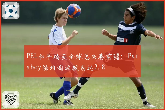 PEL和平精英全球总决赛前瞻:Paraboy场均淘汰数或达2.8