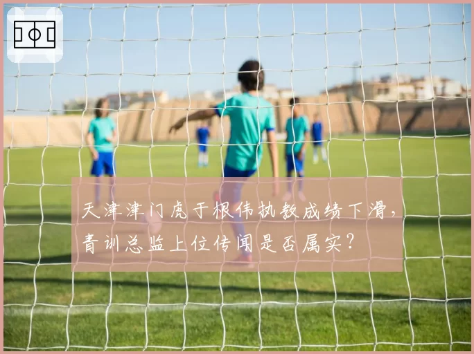 天津津门虎于根伟执教成绩下滑，青训总监上位传闻是否属实？