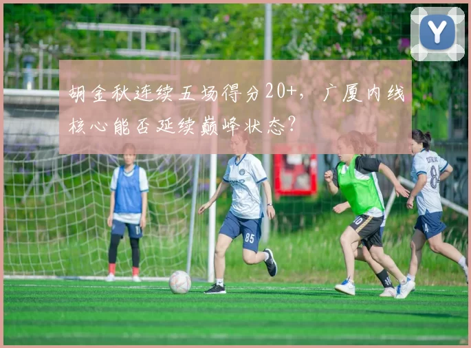胡金秋连续五场得分20+，广厦内线核心能否延续巅峰状态？