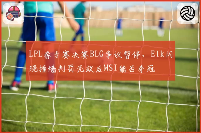 LPL春季赛决赛BLG争议暂停，Elk闪现撞墙判罚无效后MSI能否夺冠