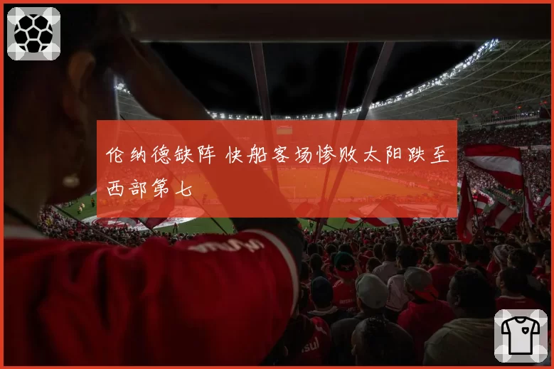 伦纳德缺阵 快船客场惨败太阳跌至西部第七