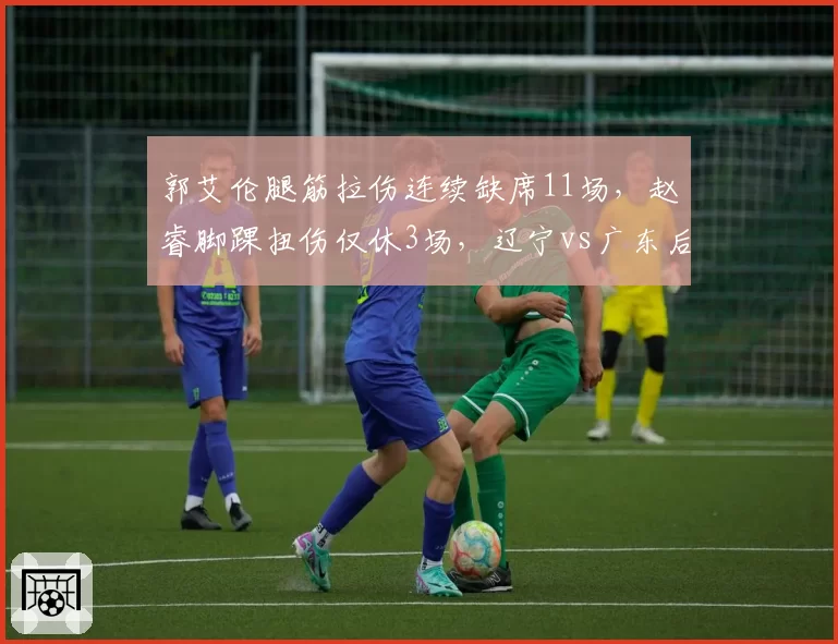 郭艾伦腿筋拉伤连续缺席11场，赵睿脚踝扭伤仅休3场，辽宁vs广东后场核心伤病应对策略迥异