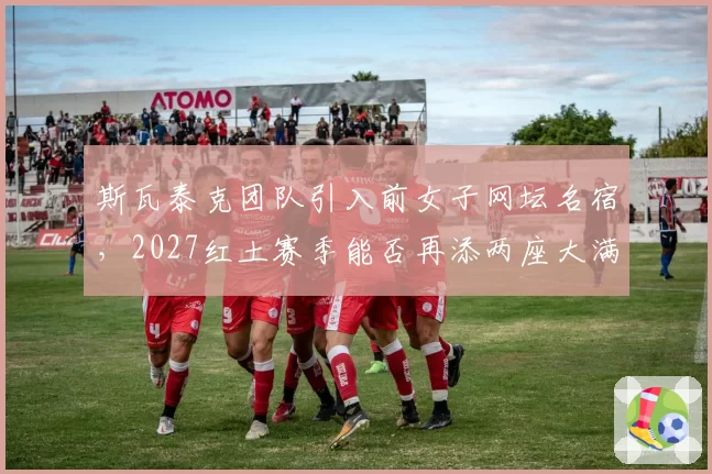 斯瓦泰克团队引入前女子网坛名宿，2027红土赛季能否再添两座大满贯？